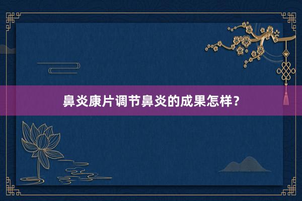 鼻炎康片调节鼻炎的成果怎样？