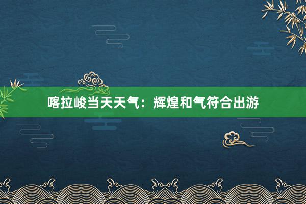 喀拉峻当天天气：辉煌和气符合出游