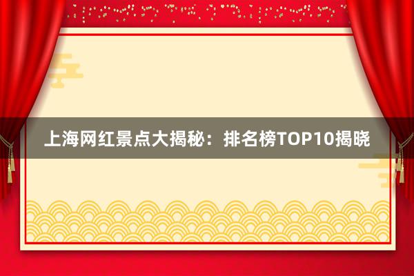 上海网红景点大揭秘：排名榜TOP10揭晓